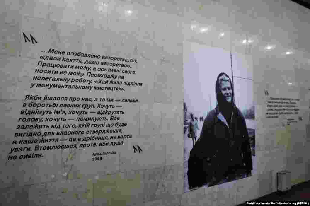 На виставці можна прочитати рядки з листів і щоденників Аллі Горської, у яких вона оцінила те, що зробила з її творчістю радянська влада.&nbsp; Сповнена драматичних подій історія Алли Горської болісно перегукується із сьогоденням: за життя &ndash; заборони й демонтажі робіт, виключення зі Спілки художників, переслідування з боку КДБ, а згодом і жорстоке вбивство.